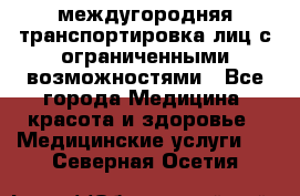 междугородняя транспортировка лиц с ограниченными возможностями - Все города Медицина, красота и здоровье » Медицинские услуги   . Северная Осетия